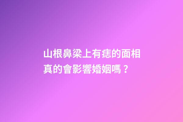 山根鼻梁上有痣的面相真的會影響婚姻嗎？